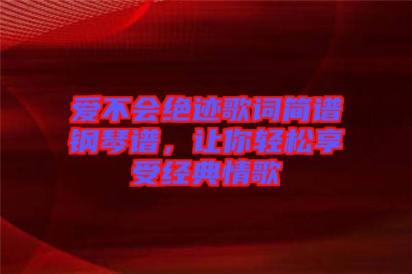 愛不會(huì)絕跡歌詞簡譜鋼琴譜，讓你輕松享受經(jīng)典情歌