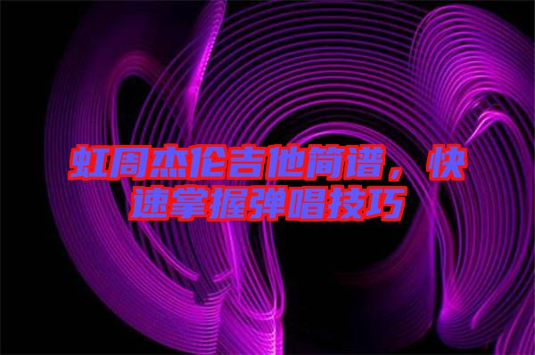 虹周杰倫吉他簡(jiǎn)譜，快速掌握彈唱技巧
