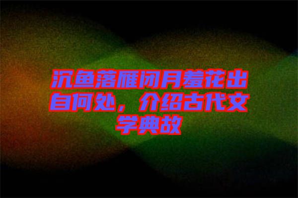 沉魚落雁閉月羞花出自何處，介紹古代文學(xué)典故