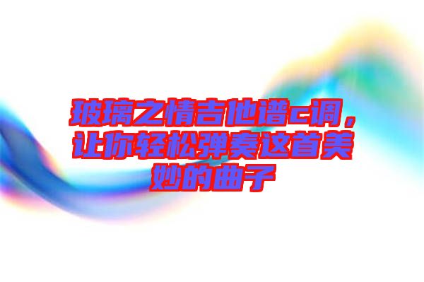 玻璃之情吉他譜c調(diào)，讓你輕松彈奏這首美妙的曲子