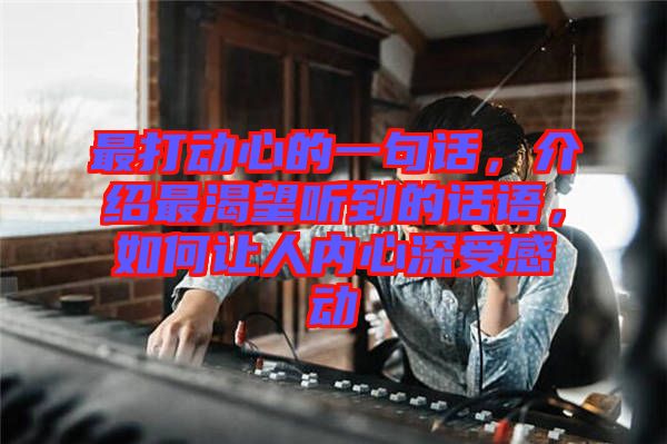 最打動心的一句話，介紹最渴望聽到的話語，如何讓人內(nèi)心深受感動