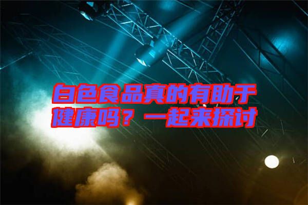 白色食品真的有助于健康嗎？一起來探討