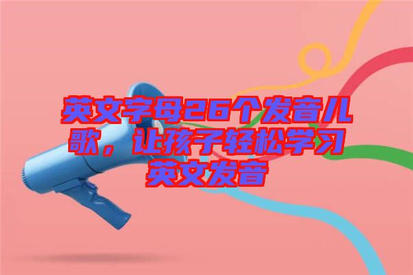 英文字母26個發(fā)音兒歌，讓孩子輕松學(xué)習(xí)英文發(fā)音