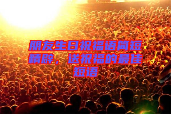 朋友生日祝福語簡短精辟，送祝福的最佳短語