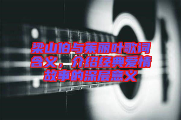 梁山伯與茱麗葉歌詞含義，介紹經(jīng)典愛情故事的深層意義