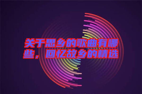 關(guān)于思鄉(xiāng)的歌曲有哪些，回憶故鄉(xiāng)的精選