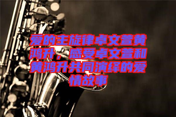 愛的主旋律卓文萱黃鴻升，感受卓文萱和黃鴻升共同演繹的愛情故事