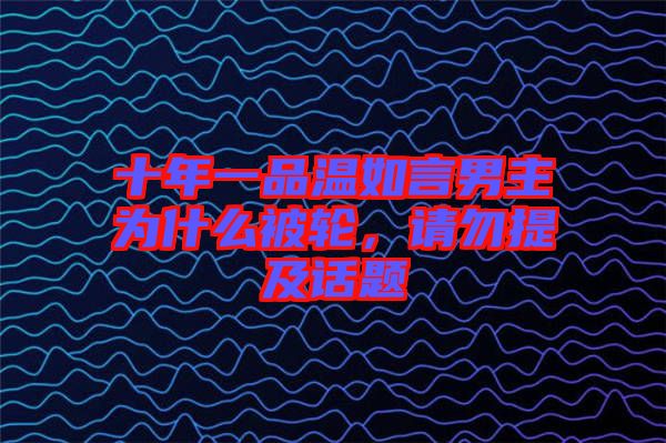 十年一品溫如言男主為什么被輪，請(qǐng)勿提及話題