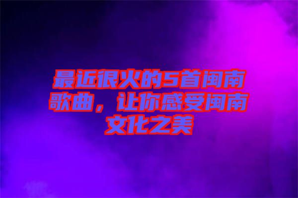 最近很火的5首閩南歌曲，讓你感受閩南文化之美
