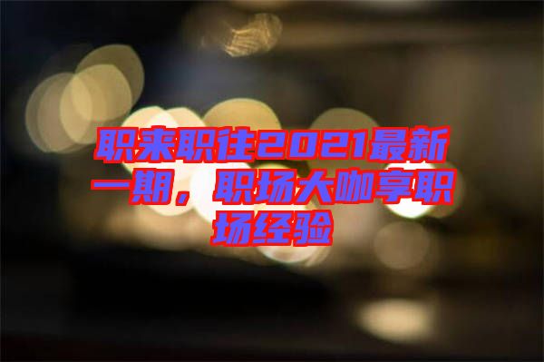 職來(lái)職往2021最新一期，職場(chǎng)大咖享職場(chǎng)經(jīng)驗(yàn)