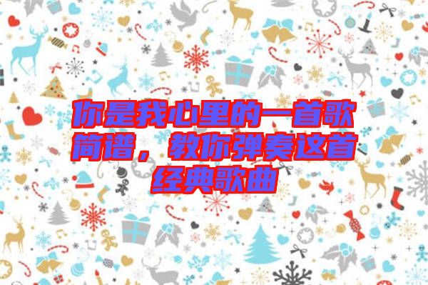 你是我心里的一首歌簡譜，教你彈奏這首經(jīng)典歌曲