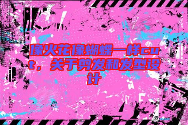 像火花像蝴蝶一樣cut，關于剪發(fā)和發(fā)型設計