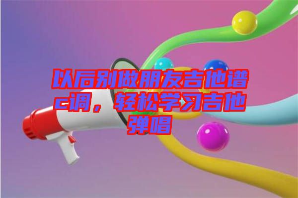 以后別做朋友吉他譜c調(diào)，輕松學(xué)習(xí)吉他彈唱
