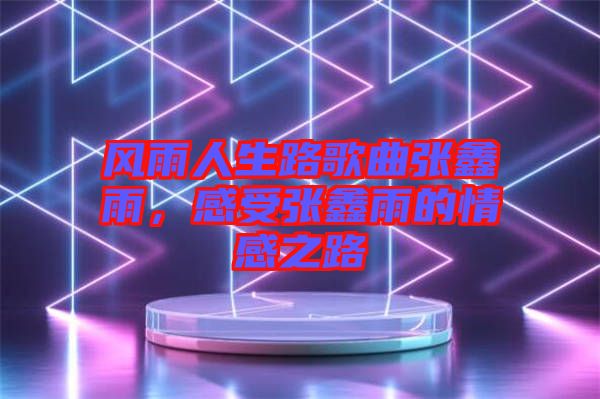 風(fēng)雨人生路歌曲張鑫雨，感受張鑫雨的情感之路