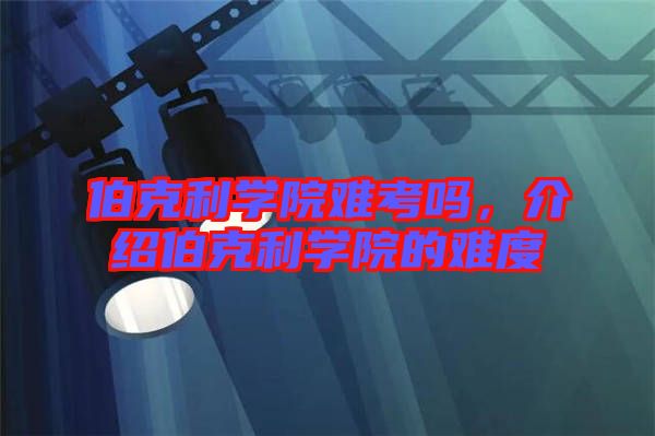 伯克利學(xué)院難考嗎，介紹伯克利學(xué)院的難度