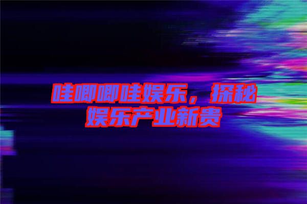 哇唧唧哇娛樂，探秘娛樂產(chǎn)業(yè)新貴