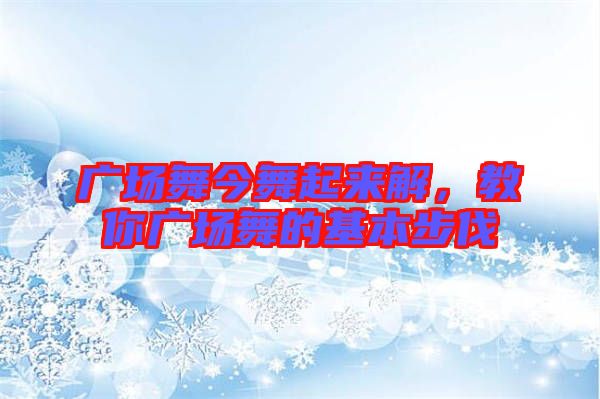 廣場舞今舞起來解，教你廣場舞的基本步伐