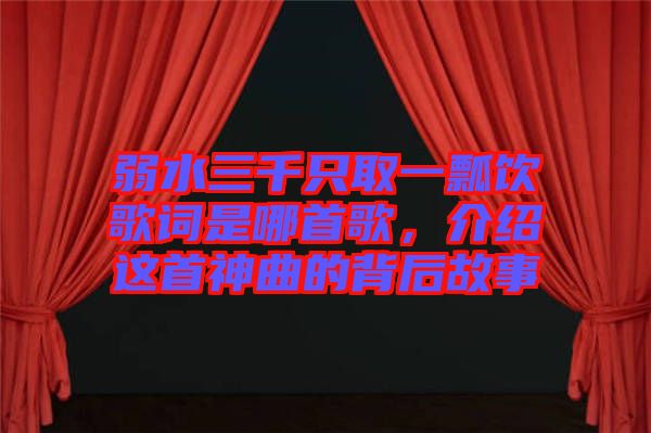 弱水三千只取一瓢飲歌詞是哪首歌，介紹這首神曲的背后故事
