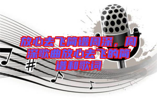 放心去飛簡(jiǎn)譜周深，周深歌曲放心去飛的簡(jiǎn)譜和歌詞