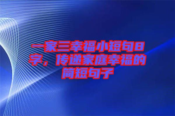 一家三幸福小短句8字，傳遞家庭幸福的簡短句子
