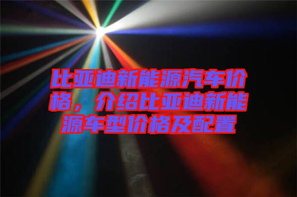 比亞迪新能源汽車(chē)價(jià)格，介紹比亞迪新能源車(chē)型價(jià)格及配置