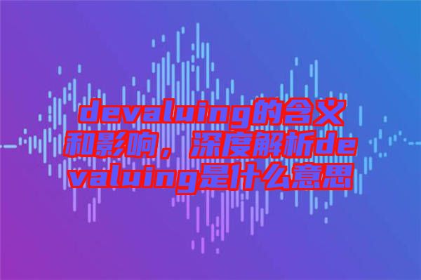 devaluing的含義和影響，深度解析devaluing是什么意思