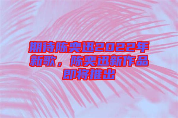 期待陳奕迅2022年新歌，陳奕迅新作品即將推出