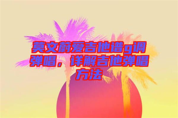 莫文蔚愛吉他譜g調(diào)彈唱，詳解吉他彈唱方法