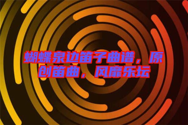 蝴蝶泉邊笛子曲譜，原創(chuàng)笛曲，風靡樂壇