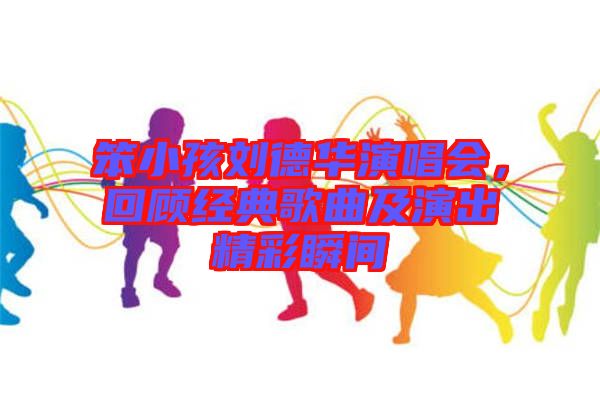 笨小孩劉德華演唱會(huì)，回顧經(jīng)典歌曲及演出精彩瞬間