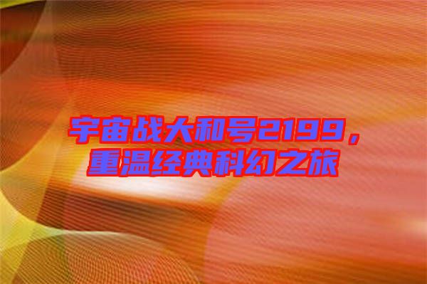 宇宙戰(zhàn)大和號2199，重溫經(jīng)典科幻之旅