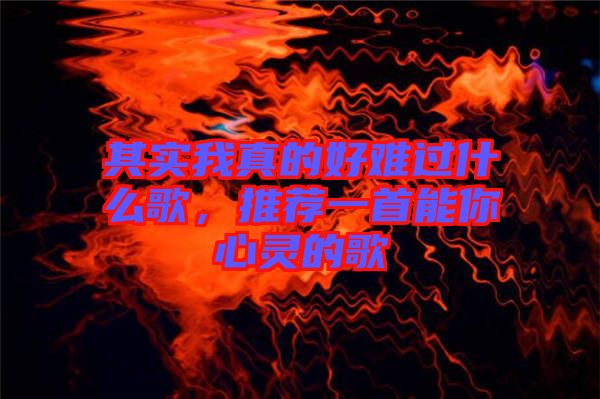 其實我真的好難過什么歌，推薦一首能你心靈的歌