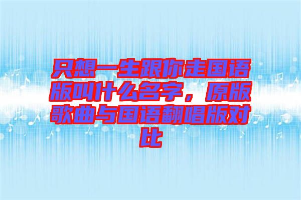 只想一生跟你走國(guó)語(yǔ)版叫什么名字，原版歌曲與國(guó)語(yǔ)翻唱版對(duì)比