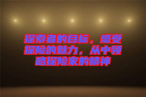 探索者的目標(biāo)，感受探險的魅力，從中領(lǐng)略探險家的精神