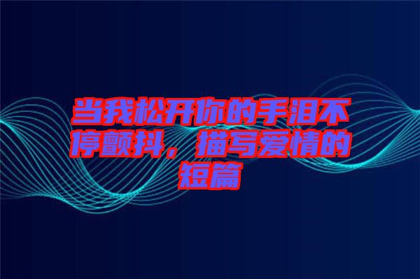 當(dāng)我松開你的手淚不停顫抖，描寫愛情的短篇