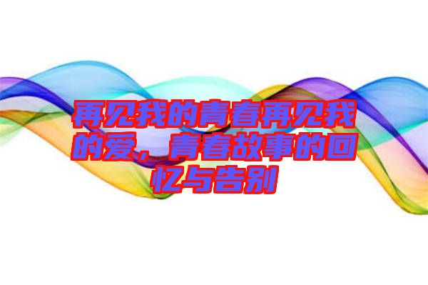 再見我的青春再見我的愛，青春故事的回憶與告別