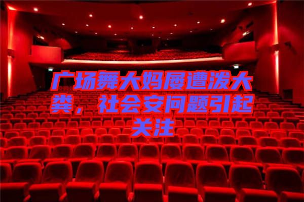廣場舞大媽屢遭潑大糞，社會安問題引起關注
