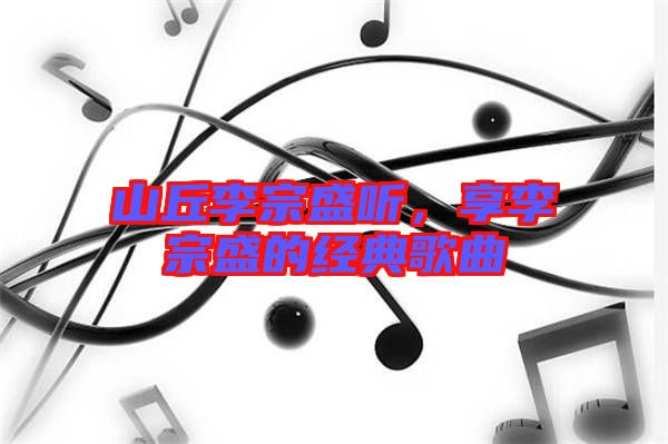 山丘李宗盛聽，享李宗盛的經(jīng)典歌曲