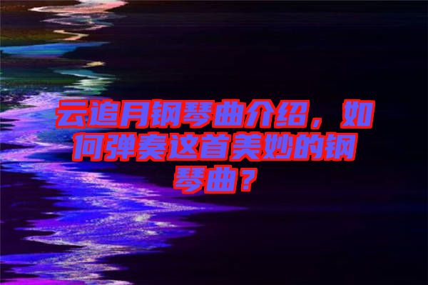 云追月鋼琴曲介紹，如何彈奏這首美妙的鋼琴曲？