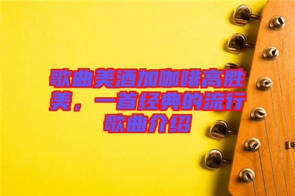 歌曲美酒加咖啡高勝美，一首經典的流行歌曲介紹