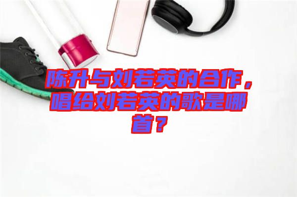 陳升與劉若英的合作，唱給劉若英的歌是哪首？