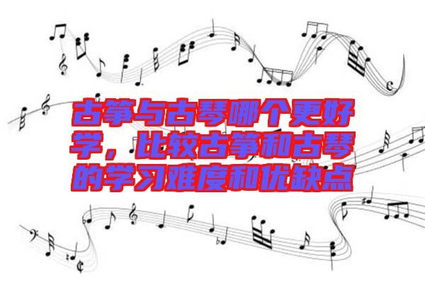 古箏與古琴哪個更好學(xué)，比較古箏和古琴的學(xué)習(xí)難度和優(yōu)缺點(diǎn)