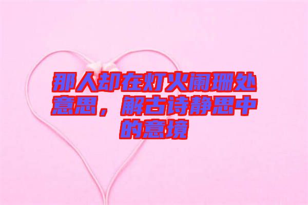 那人卻在燈火闌珊處意思，解古詩靜思中的意境