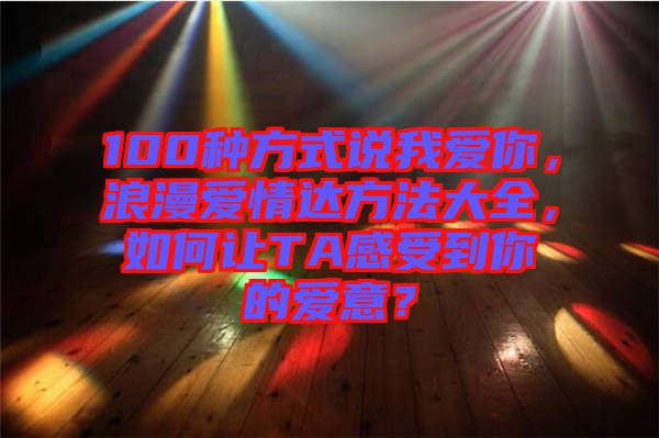 100種方式說我愛你，浪漫愛情達(dá)方法大全，如何讓TA感受到你的愛意？