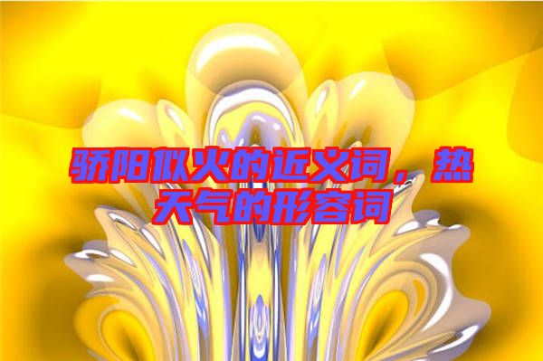 驕陽似火的近義詞，熱天氣的形容詞