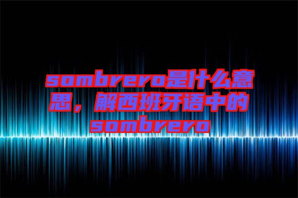 sombrero是什么意思，解西班牙語(yǔ)中的sombrero