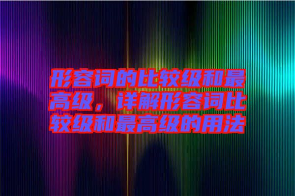 形容詞的比較級和最高級，詳解形容詞比較級和最高級的用法
