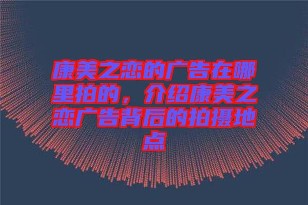 康美之戀的廣告在哪里拍的，介紹康美之戀廣告背后的拍攝地點(diǎn)