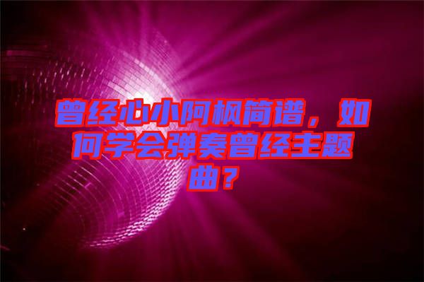 曾經(jīng)心小阿楓簡(jiǎn)譜，如何學(xué)會(huì)彈奏曾經(jīng)主題曲？
