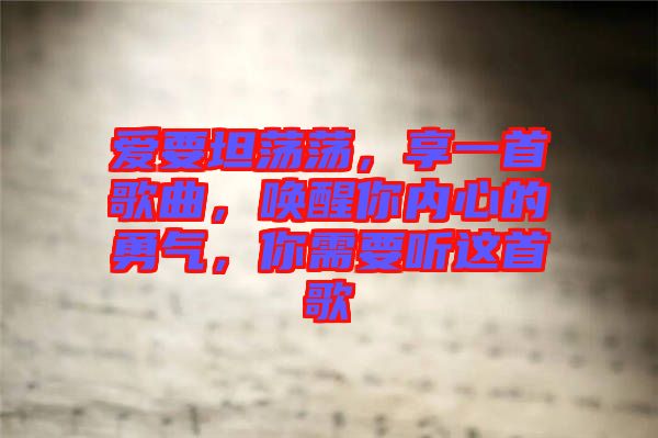 愛要坦蕩蕩，享一首歌曲，喚醒你內(nèi)心的勇氣，你需要聽這首歌